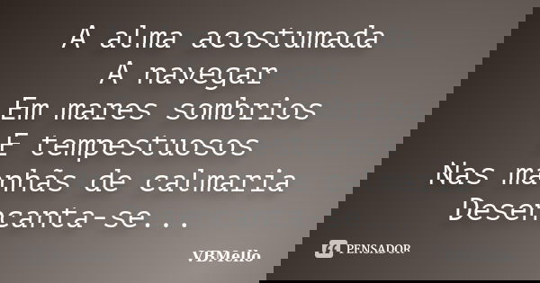 A alma acostumada A navegar Em mares sombrios E tempestuosos Nas manhãs de calmaria Desencanta-se...... Frase de VBMello.