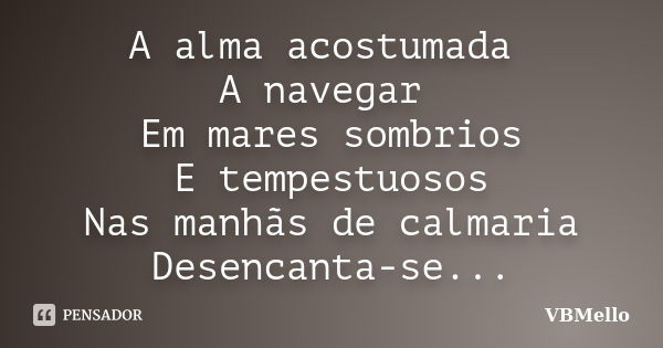 A alma acostumada A navegar Em mares sombrios E tempestuosos Nas manhãs de calmaria Desencanta-se...... Frase de VBMello.