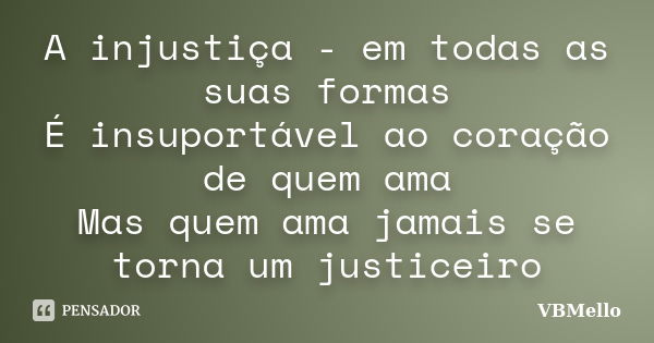 A injustiça - em todas as suas formas É insuportável ao coração de quem ama Mas quem ama jamais se torna um justiceiro... Frase de VBMello.