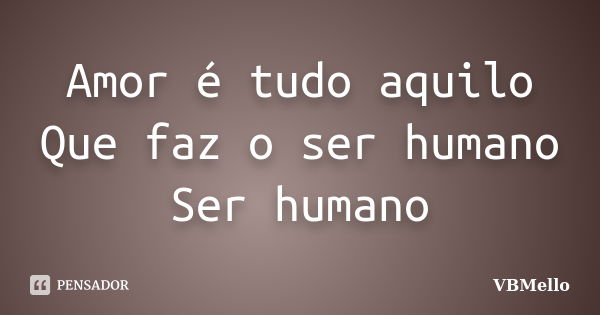 Amor é tudo aquilo Que faz o ser humano Ser humano... Frase de VBMello.