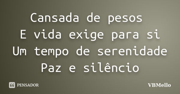 Cansada de pesos E vida exige para si Um tempo de serenidade Paz e silêncio... Frase de VBMello.