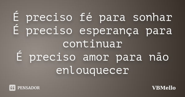 É preciso fé para sonhar É preciso esperança para continuar É preciso amor para não enlouquecer... Frase de _VBMello.