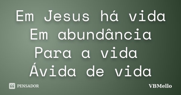 Em Jesus há vida Em abundância Para a vida Ávida de vida... Frase de VBMello.