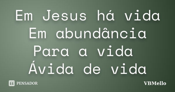 Em Jesus há vida Em abundância Para a vida Ávida de vida... Frase de VBMello.