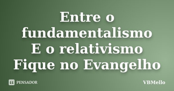 Entre o fundamentalismo E o relativismo Fique no Evangelho... Frase de VBMello.