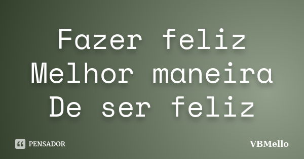 Fazer feliz Melhor maneira De ser feliz... Frase de VBMello.