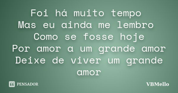 Foi há muito tempo Mas eu ainda me lembro Como se fosse hoje Por amor a um grande amor Deixe de viver um grande amor... Frase de VBMello.