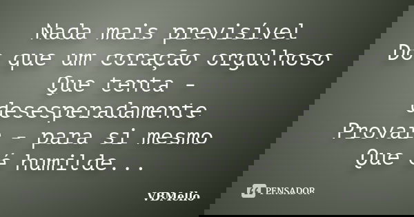 Nada mais previsível Do que um coração orgulhoso Que tenta - desesperadamente Provar - para si mesmo Que é humilde...... Frase de _VBMello.