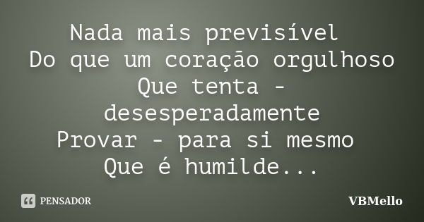 Nada mais previsível Do que um coração orgulhoso Que tenta - desesperadamente Provar - para si mesmo Que é humilde...... Frase de _VBMello.