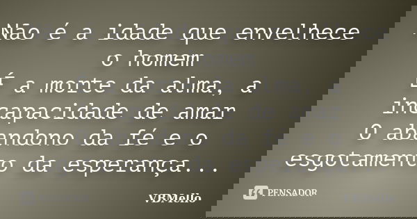 Não é a idade que envelhece o homem É a morte da alma, a incapacidade de amar O abandono da fé e o esgotamento da esperança...... Frase de _VBMello.