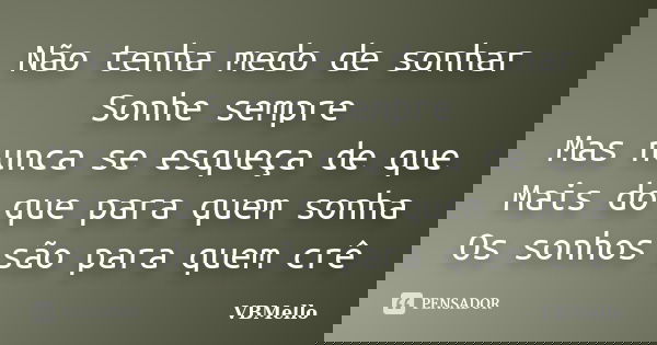 Não tenha medo de sonhar Sonhe sempre Mas nunca se esqueça de que Mais do que para quem sonha Os sonhos são para quem crê... Frase de VBMello.
