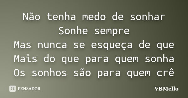 Não tenha medo de sonhar Sonhe sempre Mas nunca se esqueça de que Mais do que para quem sonha Os sonhos são para quem crê... Frase de VBMello.