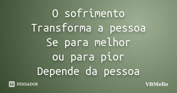 O sofrimento Transforma a pessoa Se para melhor ou para pior Depende da pessoa... Frase de _VBMello.