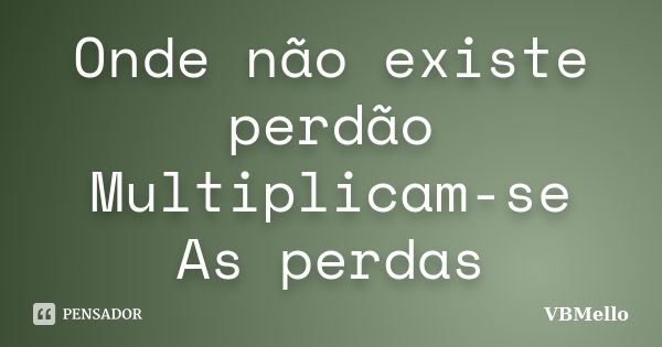 Onde não existe perdão Multiplicam-se As perdas... Frase de VBMello.