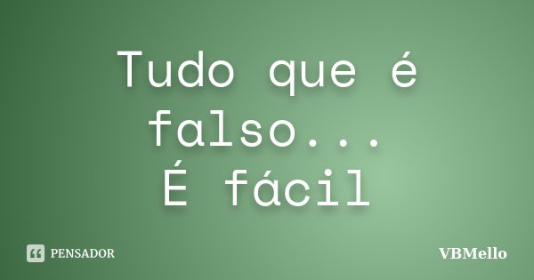 Tudo que é falso... É fácil... Frase de VBMello.