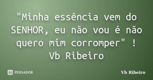 "Minha essência vem do SENHOR, eu não vou é não quero mim corromper" ! Vb Ribeiro... Frase de Vb Ribeiro.