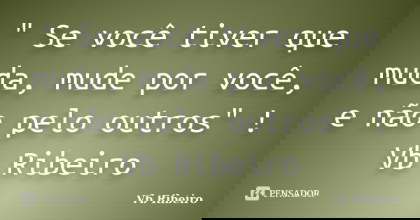 " Se você tiver que muda, mude por você, e não pelo outros" ! Vb Ribeiro... Frase de Vb Ribeiro.