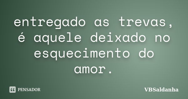 entregado as trevas, é aquele deixado no esquecimento do amor.... Frase de VBSaldanha.