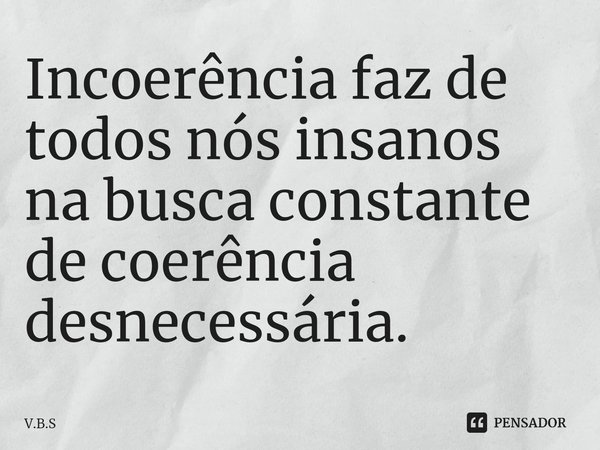 ⁠Incoerência faz de todos nós insanos na busca constante de coerência desnecessária.... Frase de V.B.S.