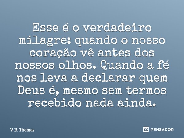 ⁠Esse é o verdadeiro milagre: quando o nosso coração vê antes dos nossos olhos. Quando a fé nos leva a declarar quem Deus é, mesmo sem termos recebido nada aind... Frase de V. B. Thomas.