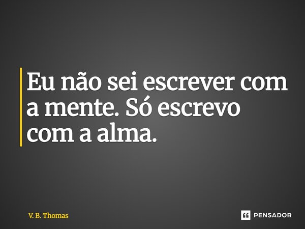 ⁠Eu não sei escrever com a mente. Só escrevo com a alma.... Frase de V. B. Thomas.