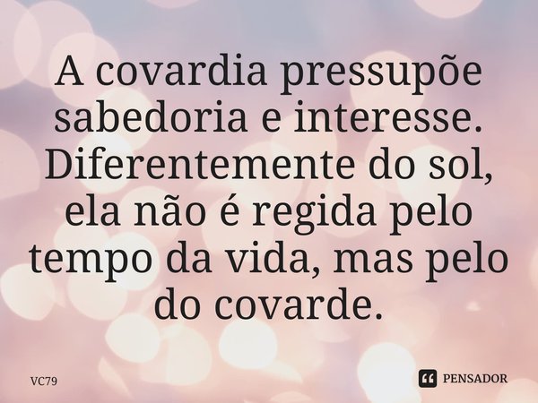 ⁠A covardia pressupõe sabedoria e interesse. Diferentemente do sol, ela não é regida pelo tempo da vida, mas pelo do covarde.... Frase de VC79.