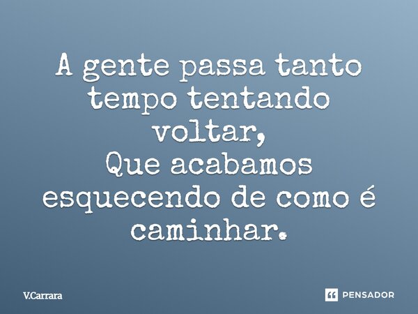 ⁠A gente passa tanto tempo tentando voltar, Que acabamos esquecendo de como é caminhar.... Frase de V.Carrara.