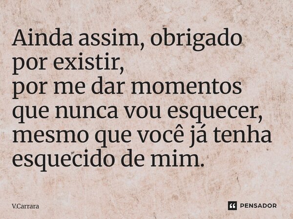 ⁠Ainda assim, obrigado por existir, por me dar momentos que nunca vou esquecer, mesmo que você já tenha esquecido de mim.... Frase de V.Carrara.