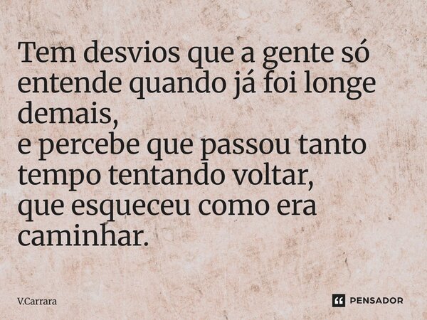 ⁠Tem desvios que a gente só entende quando já foi longe demais, e percebe que passou tanto tempo tentando voltar, que esqueceu como era caminhar.... Frase de V.Carrara.