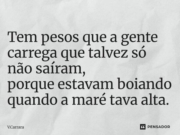 ⁠Tem pesos que a gente carrega que talvez só não saíram, porque estavam boiando quando a maré tava alta.... Frase de V.Carrara.