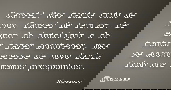 Cansei! Mas faria tudo de novo. Cansei de tentar, de expor de inteligir e de tentar fazer acontecer, mas se acontecesse de novo faria tudo nos memos prespontos.... Frase de Vcassucci.