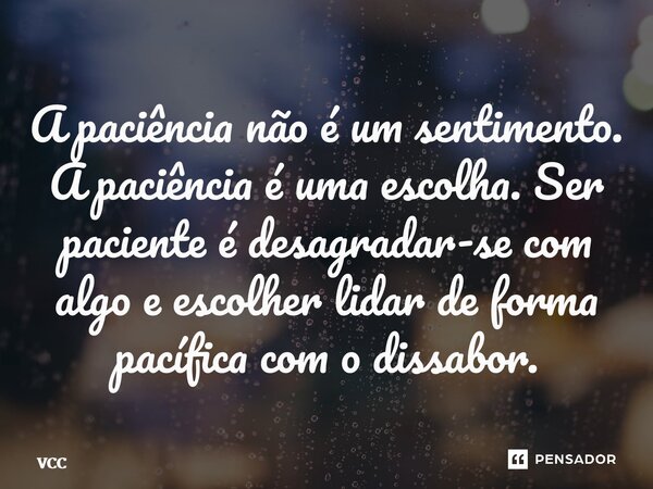 ⁠A paciência não é um sentimento. A paciência é uma escolha. Ser paciente é desagradar-se com algo e escolher lidar de forma pacífica com o dissabor.... Frase de Vcc.