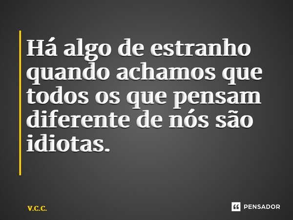 Há algo de estranho quando achamos que todos os que pensam diferente de nós são idiotas. ⁠... Frase de V.C.C..