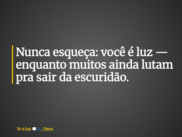 Nunca esqueça: você é luz — enquanto muitos ainda lutam pra sair da escuridão.... Frase de Vc e luz , Dzns..