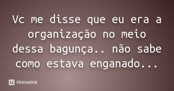 Vc me disse que eu era a organização no meio dessa bagunça.. não sabe como estava enganado...