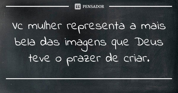 Vc mulher representa a mais bela das imagens que Deus teve o prazer de criar.... Frase de Autor desconhecido.