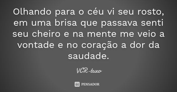 Olhando para o céu vi seu rosto, em uma brisa que passava senti seu cheiro e na mente me veio a vontade e no coração a dor da saudade.... Frase de VCR-tuxo.