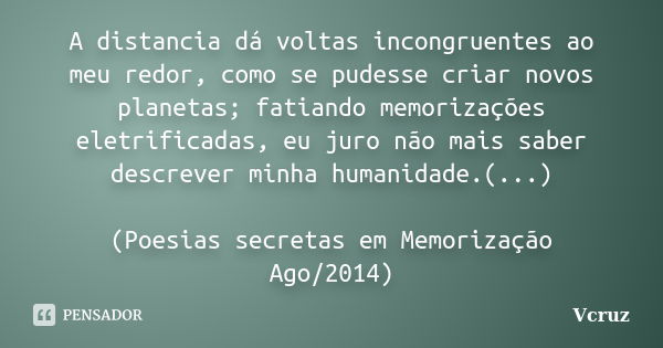 A distancia dá voltas incongruentes ao meu redor, como se pudesse criar novos planetas; fatiando memorizações eletrificadas, eu juro não mais saber descrever mi... Frase de VCruz.