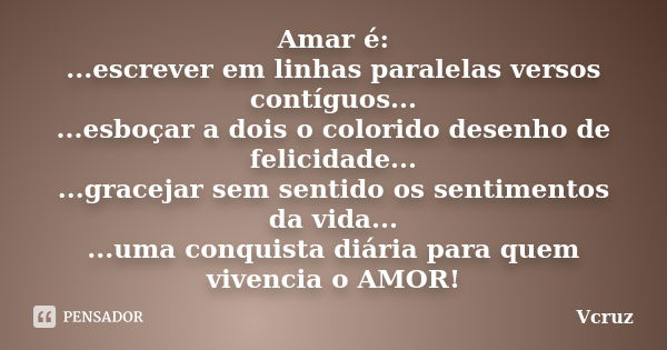 Amar é: ...escrever em linhas paralelas versos contíguos... ...esboçar a dois o colorido desenho de felicidade... ...gracejar sem sentido os sentimentos da vida... Frase de Vcruz.