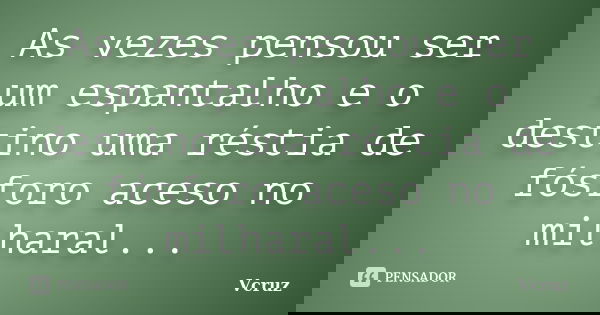 As vezes pensou ser um espantalho e o destino uma réstia de fósforo aceso no milharal...... Frase de VCruz.