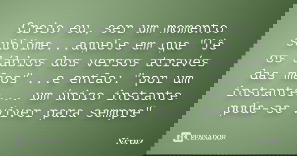 Creio eu, ser um momento sublime...aquele em que "lê os lábios dos versos através das mãos"...e então: "por um instante... um único instante pode... Frase de Vcruz.