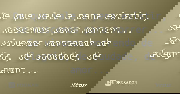 De que vale a pena existir, se nascemos para morrer... Se vivemos morrendo de alegria, de saudade, de amor...... Frase de VCruz.