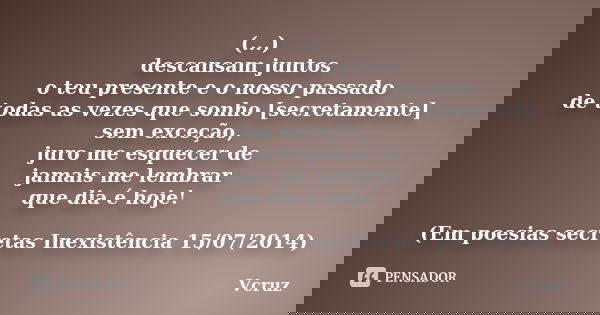 (...) descansam juntos o teu presente e o nosso passado de todas as vezes que sonho [secretamente] sem exceção, juro me esquecer de jamais me lembrar que dia é ... Frase de VCruz.
