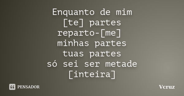 Enquanto de mim [te] partes reparto-[me] minhas partes tuas partes só sei ser metade [inteira]﻿... Frase de VCruz.