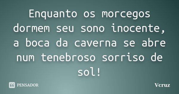 Enquanto os morcegos dormem seu sono inocente, a boca da caverna se abre num tenebroso sorriso de sol!... Frase de VCruz.