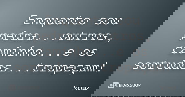 Enquanto sou pedra...outros, caminho...e os sortudos...tropeçam!... Frase de VCruz.