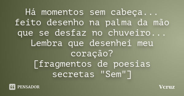 Há momentos sem cabeça... feito desenho na palma da mão que se desfaz no chuveiro... Lembra que desenhei meu coração? [fragmentos de poesias secretas "Sem&... Frase de VCruz.