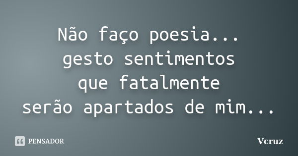 Não faço poesia... gesto sentimentos que fatalmente serão apartados de mim...... Frase de VCruz.