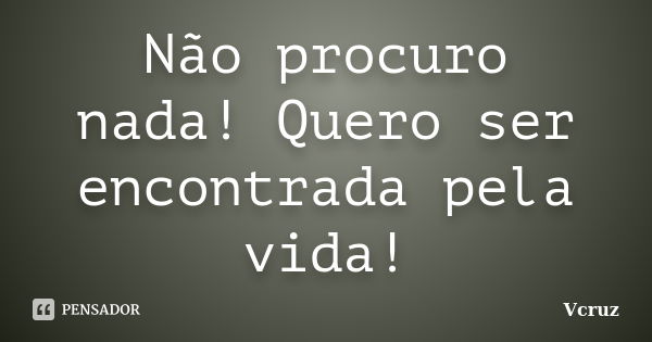 Não procuro nada! Quero ser encontrada pela vida!... Frase de VCruz.