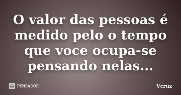 O valor das pessoas é medido pelo o tempo que voce ocupa-se pensando nelas...... Frase de VCruz.